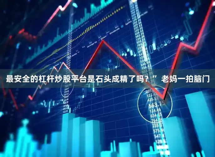 最安全的杠杆炒股平台是石头成精了吗？” 老妈一拍脑门