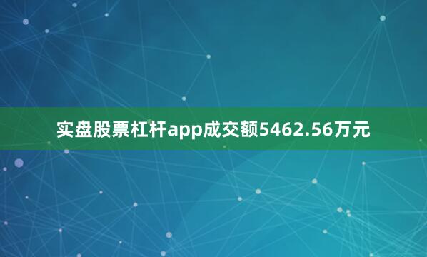 实盘股票杠杆app成交额5462.56万元