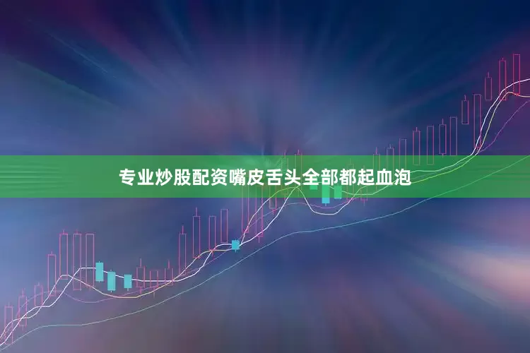 专业炒股配资嘴皮舌头全部都起血泡