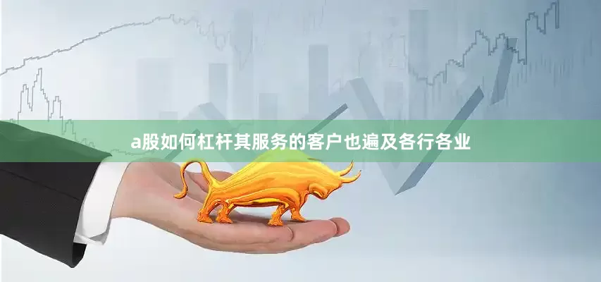 a股如何杠杆其服务的客户也遍及各行各业
