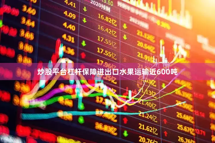 炒股平台杠杆保障进出口水果运输近600吨
