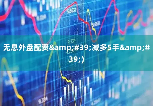 无息外盘配资&#39;减多5手&#39;)
