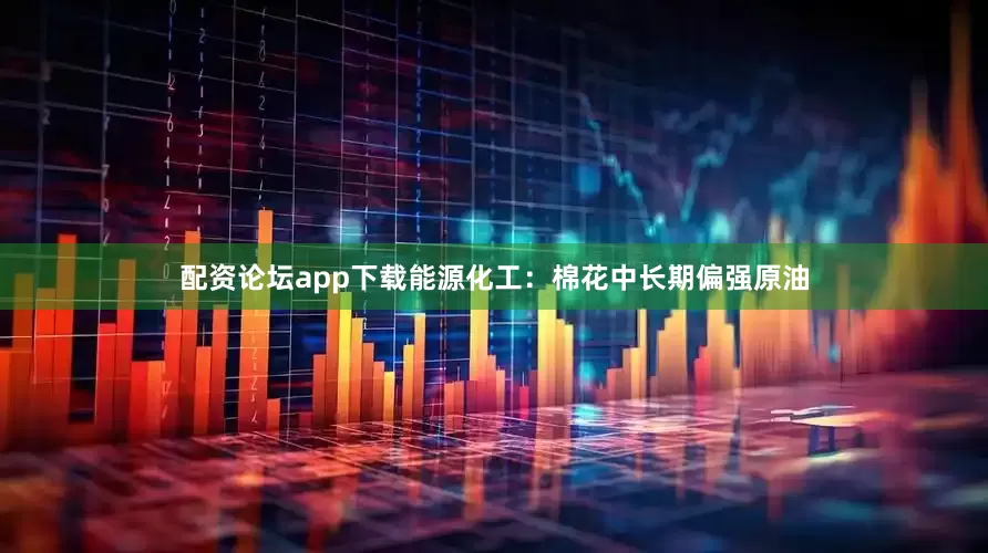配资论坛app下载能源化工：棉花中长期偏强原油