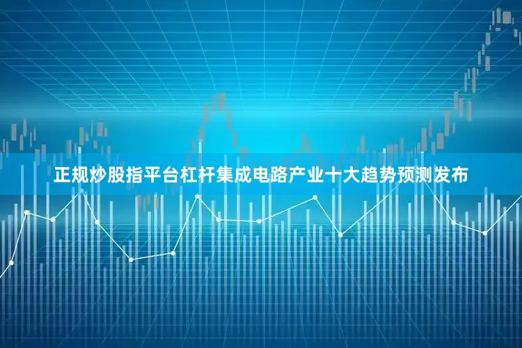 正规炒股指平台杠杆集成电路产业十大趋势预测发布