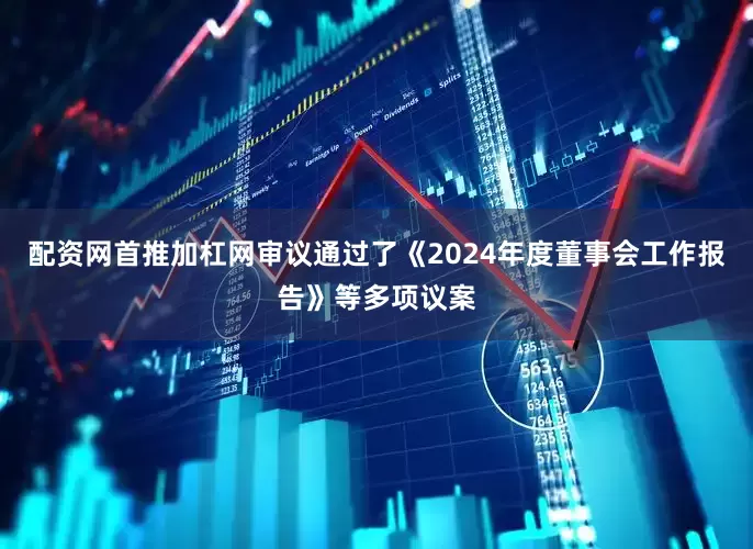 配资网首推加杠网审议通过了《2024年度董事会工作报告》等多项议案