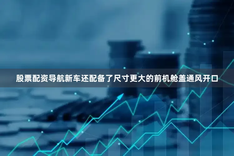 股票配资导航新车还配备了尺寸更大的前机舱盖通风开口