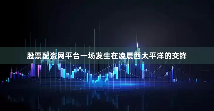股票配资网平台一场发生在凌晨西太平洋的交锋