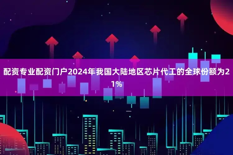 配资专业配资门户2024年我国大陆地区芯片代工的全球份额为21%