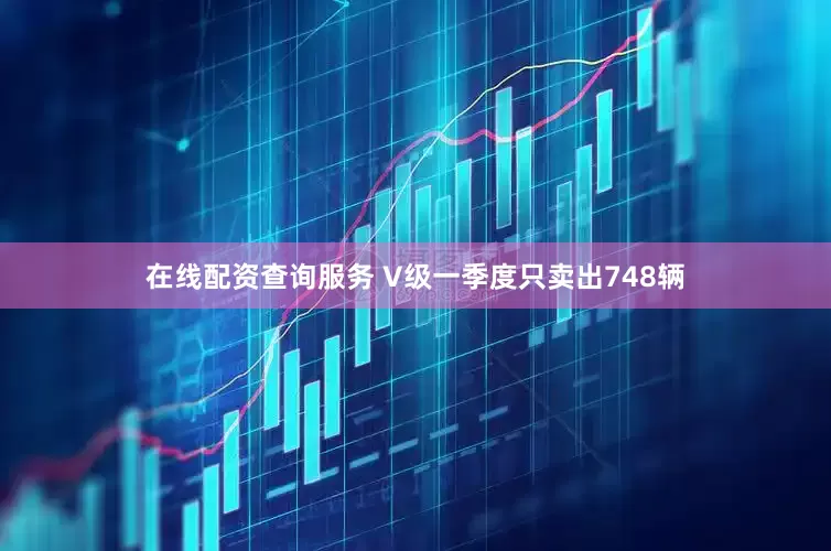 在线配资查询服务 V级一季度只卖出748辆