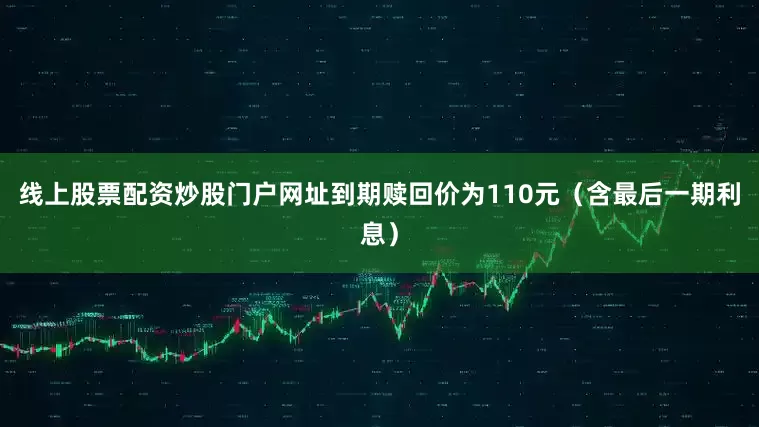 线上股票配资炒股门户网址到期赎回价为110元（含最后一期利息）