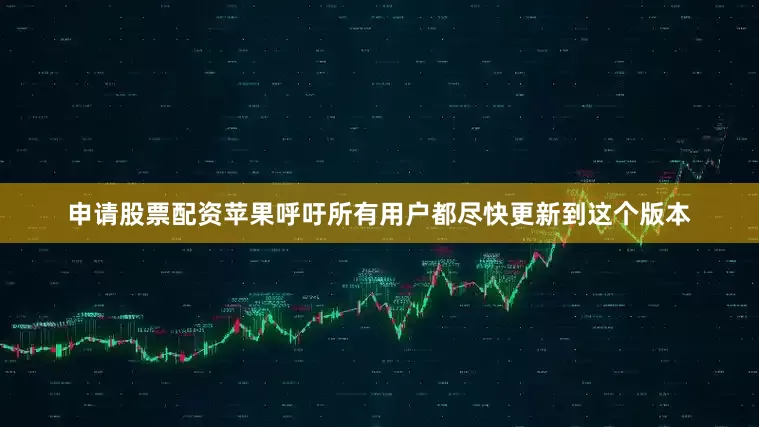 申请股票配资苹果呼吁所有用户都尽快更新到这个版本