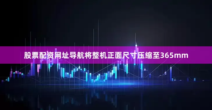 股票配资网址导航将整机正面尺寸压缩至365mm