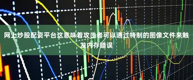 网上炒股配资平台这意味着攻击者可以通过特制的图像文件来触发内存错误