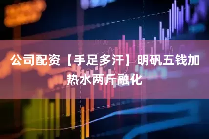 公司配资【手足多汗】明矾五钱加热水两斤融化