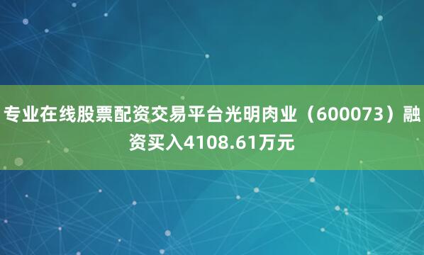 专业在线股票配资交易平台光明肉业（600073）融资买入4108.61万元