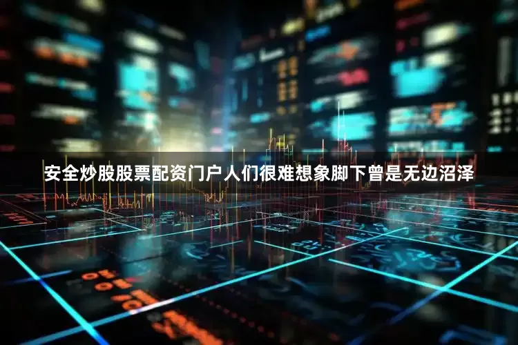 安全炒股股票配资门户人们很难想象脚下曾是无边沼泽