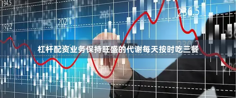 杠杆配资业务保持旺盛的代谢每天按时吃三餐